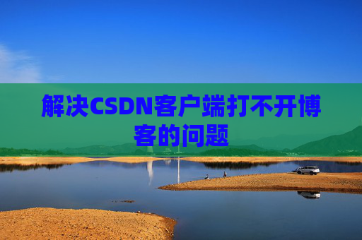 解决CSDN客户端打不开博客的问题
